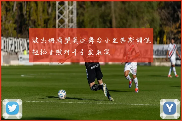 波杰姆渴望奥运舞台小里弗斯调侃轻松击败对手引发狂笑