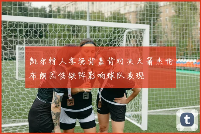 凯尔特人客场背靠背对决火箭杰伦布朗因伤缺阵影响球队表现