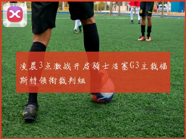 凌晨3点激战开启骑士活塞G3主裁福斯特领衔裁判组