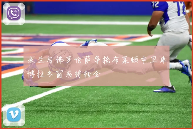 米兰与佛罗伦萨争抢布莱顿中卫库博拉冬窗或将转会