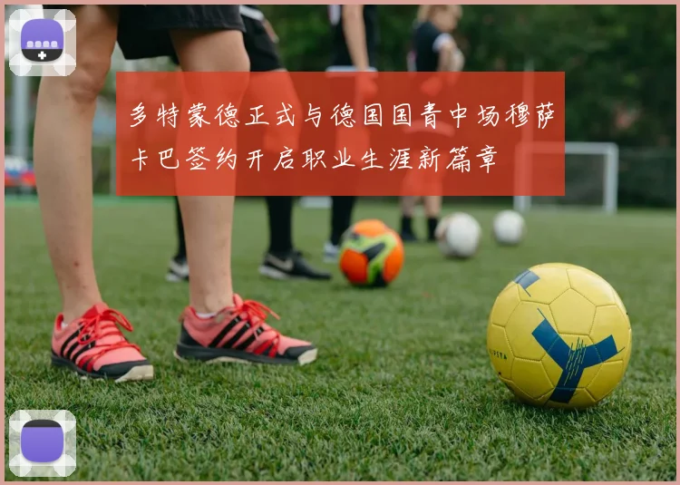 多特蒙德正式与德国国青中场穆萨卡巴签约开启职业生涯新篇章