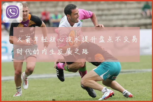 火箭年轻核心技术提升盘点不交易时代的内生发展之路