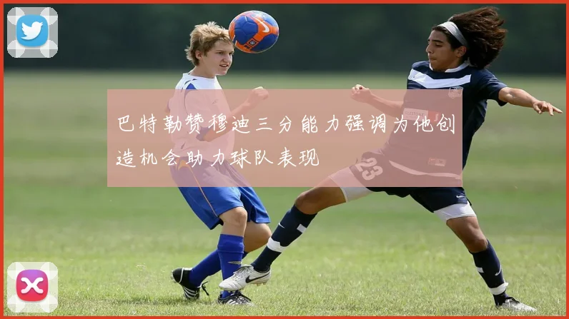 巴特勒赞穆迪三分能力强调为他创造机会助力球队表现