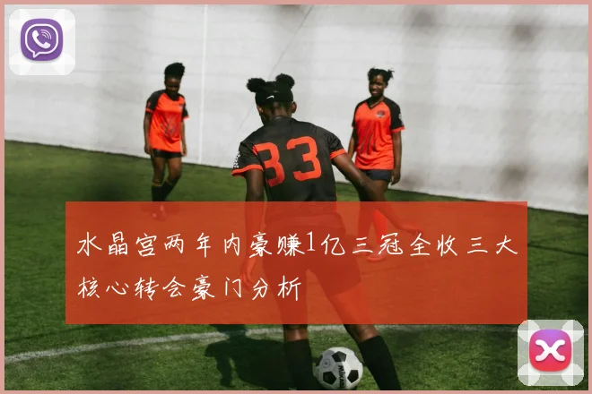 水晶宫两年内豪赚1亿三冠全收三大核心转会豪门分析