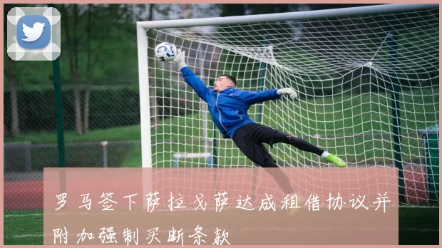 罗马签下萨拉戈萨达成租借协议并附加强制买断条款
