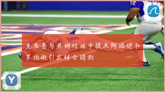 克洛普与劳姆对话中提及阿诺德和罗伯逊引发转会猜测