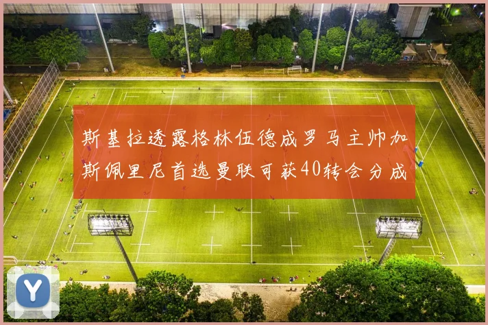 斯基拉透露格林伍德成罗马主帅加斯佩里尼首选曼联可获40转会分成