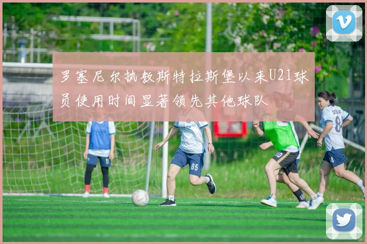 罗塞尼尔执教斯特拉斯堡以来U21球员使用时间显著领先其他球队