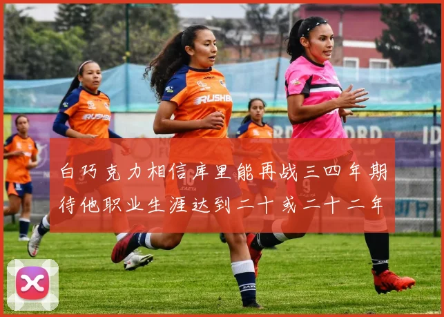 白巧克力相信库里能再战三四年期待他职业生涯达到二十或二十二年