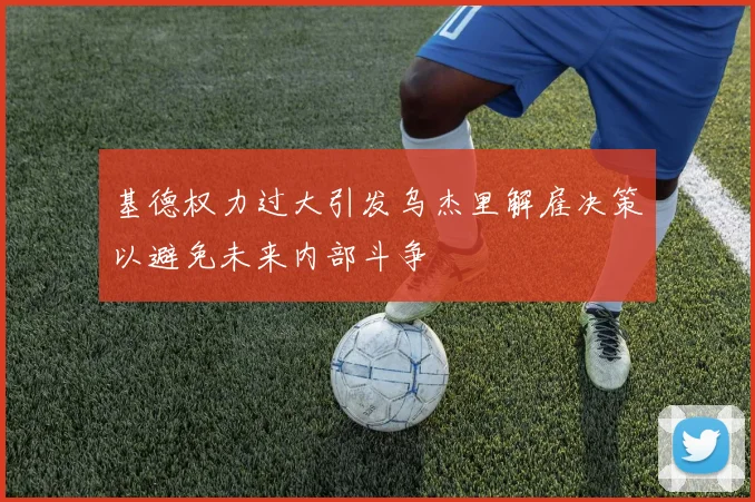 基德权力过大引发乌杰里解雇决策以避免未来内部斗争