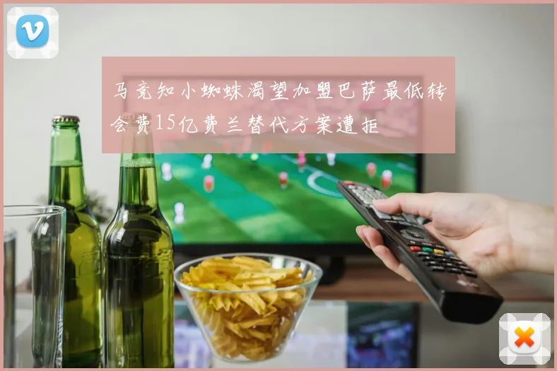 马竞知小蜘蛛渴望加盟巴萨最低转会费15亿费兰替代方案遭拒