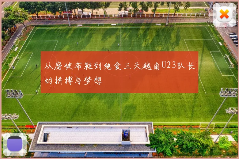 从磨破布鞋到绝食三天越南U23队长的拼搏与梦想