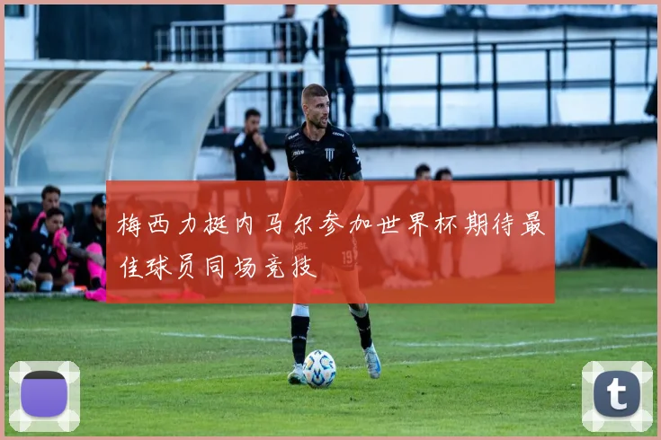 梅西力挺内马尔参加世界杯期待最佳球员同场竞技