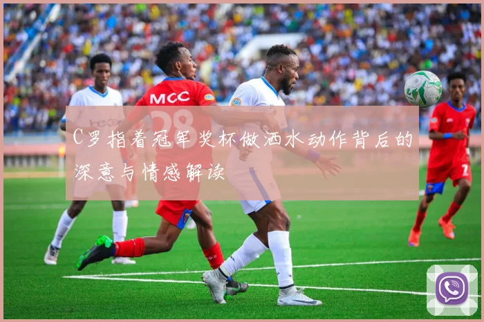 C罗指着冠军奖杯做洒水动作背后的深意与情感解读