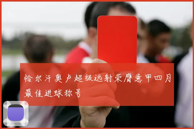 恰尔汗奥卢超级远射荣膺意甲四月最佳进球称号