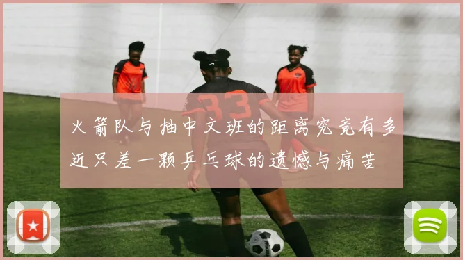 火箭队与抽中文班的距离究竟有多近只差一颗乒乓球的遗憾与痛苦