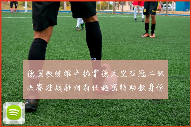 德国教练维辛执掌德天空亚冠二级决赛迎战胜利前任施密特助教身份引关注