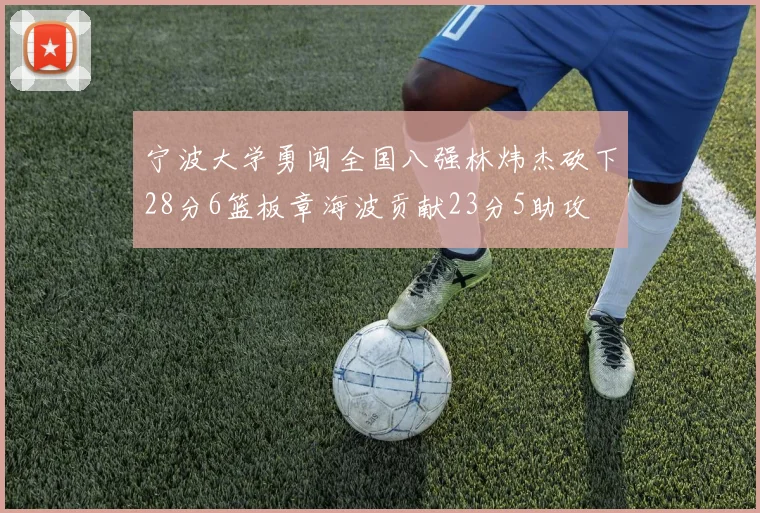 宁波大学勇闯全国八强林炜杰砍下28分6篮板章海波贡献23分5助攻