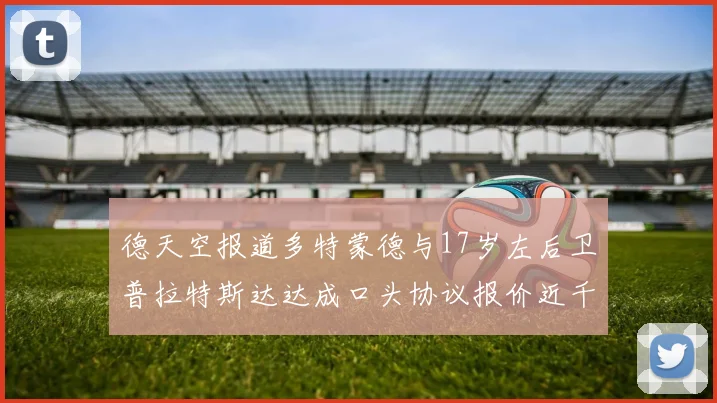 德天空报道多特蒙德与17岁左后卫普拉特斯达达成口头协议报价近千万遭拒
