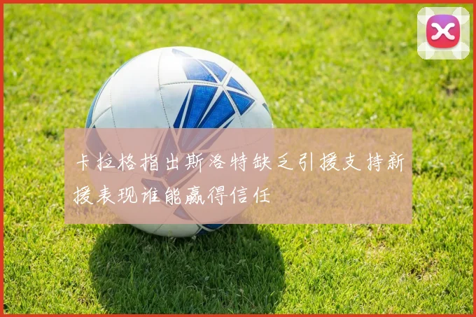 卡拉格指出斯洛特缺乏引援支持新援表现谁能赢得信任