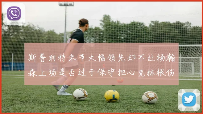 斯普利特末节大幅领先却不让杨瀚森上场是否过于保守担心克林根伤情吗
