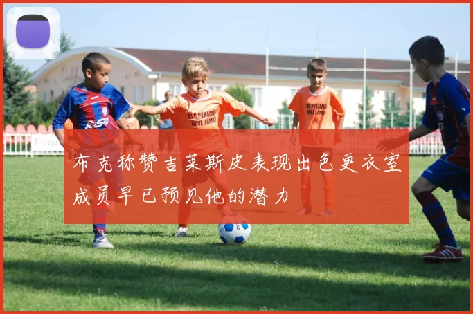 布克称赞吉莱斯皮表现出色更衣室成员早已预见他的潜力