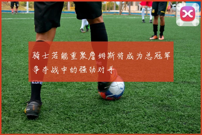 骑士若能重聚詹姆斯将成为总冠军争夺战中的强劲对手