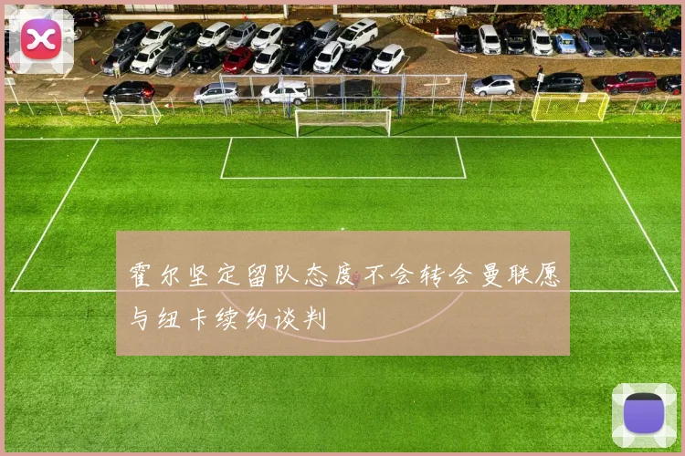 霍尔坚定留队态度不会转会曼联愿与纽卡续约谈判